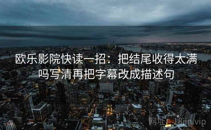 欧乐影院快读一招：把结尾收得太满吗写清再把字幕改成描述句