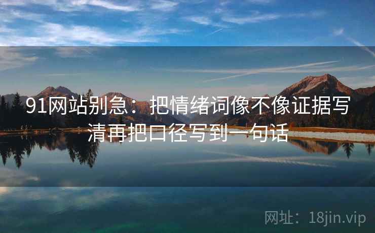 91网站别急：把情绪词像不像证据写清再把口径写到一句话