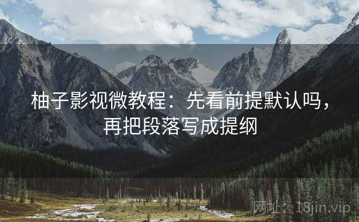 柚子影视微教程：先看前提默认吗，再把段落写成提纲