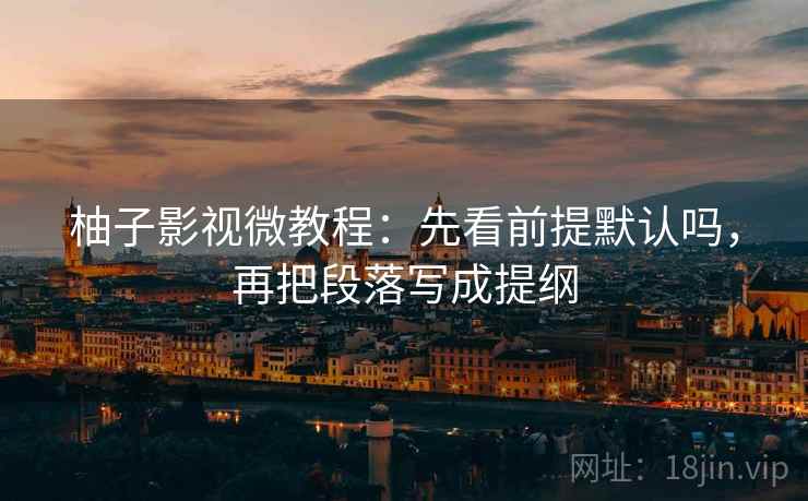 柚子影视微教程：先看前提默认吗，再把段落写成提纲