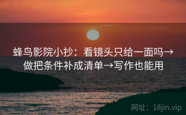 蜂鸟影院小抄：看镜头只给一面吗→做把条件补成清单→写作也能用