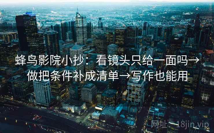 蜂鸟影院小抄：看镜头只给一面吗→做把条件补成清单→写作也能用