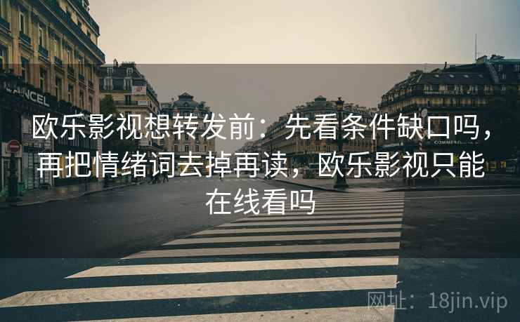 欧乐影视想转发前：先看条件缺口吗，再把情绪词去掉再读，欧乐影视只能在线看吗