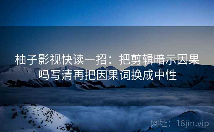 柚子影视快读一招：把剪辑暗示因果吗写清再把因果词换成中性