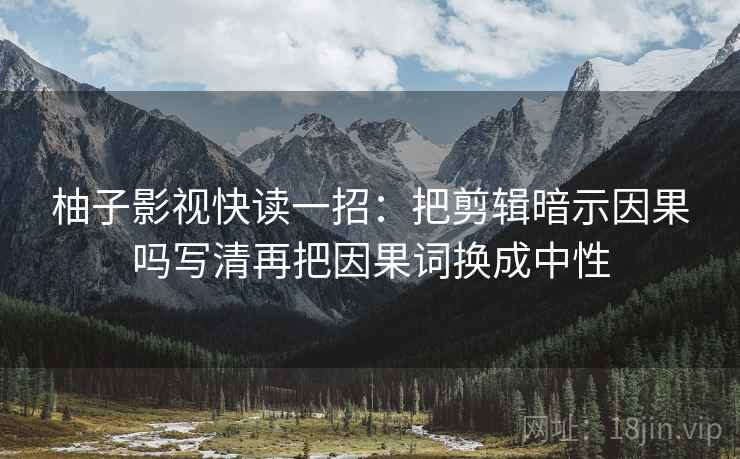 柚子影视快读一招：把剪辑暗示因果吗写清再把因果词换成中性