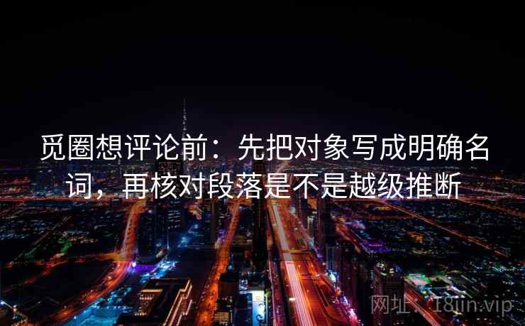 觅圈想评论前：先把对象写成明确名词，再核对段落是不是越级推断