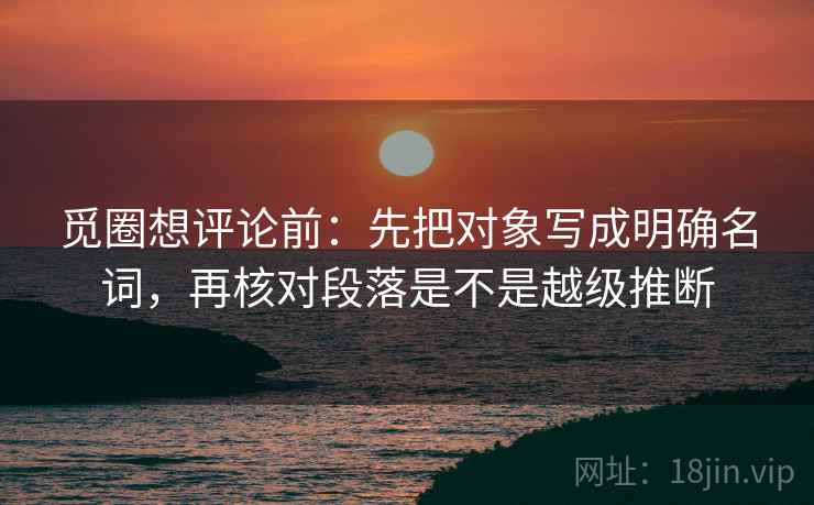 觅圈想评论前：先把对象写成明确名词，再核对段落是不是越级推断