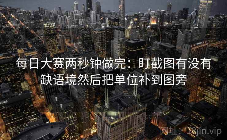 每日大赛两秒钟做完：盯截图有没有缺语境然后把单位补到图旁