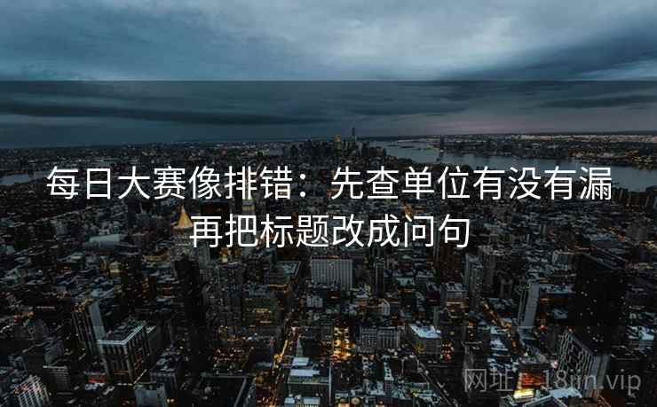 每日大赛像排错：先查单位有没有漏再把标题改成问句