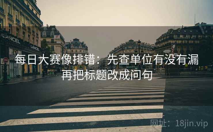 每日大赛像排错：先查单位有没有漏再把标题改成问句