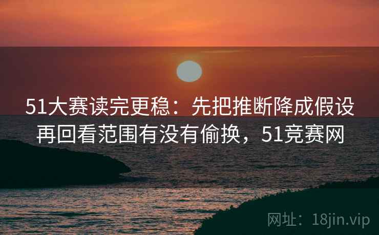 51大赛读完更稳：先把推断降成假设再回看范围有没有偷换，51竞赛网