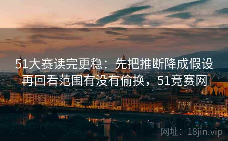 51大赛读完更稳：先把推断降成假设再回看范围有没有偷换，51竞赛网