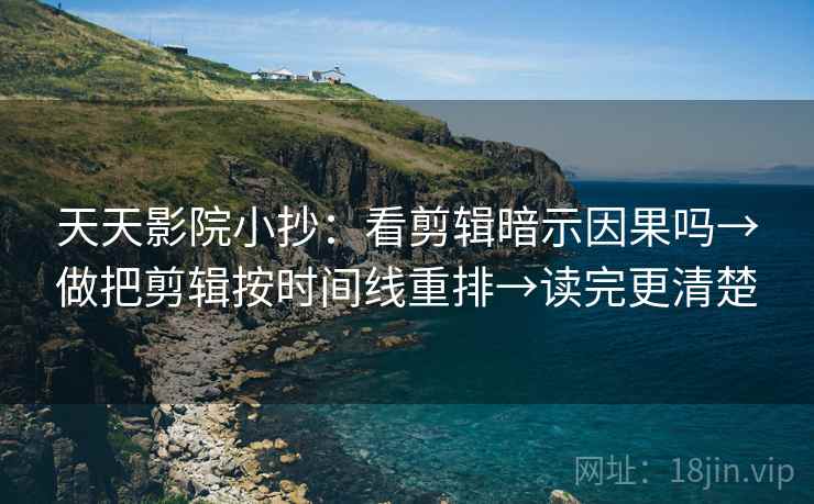 天天影院小抄：看剪辑暗示因果吗→做把剪辑按时间线重排→读完更清楚