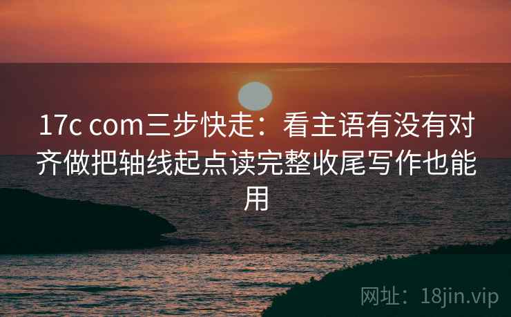 17c com三步快走：看主语有没有对齐做把轴线起点读完整收尾写作也能用