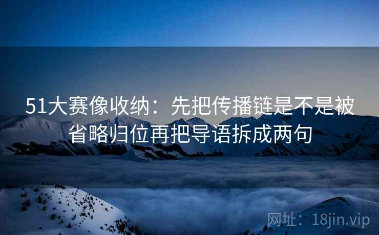 51大赛像收纳：先把传播链是不是被省略归位再把导语拆成两句