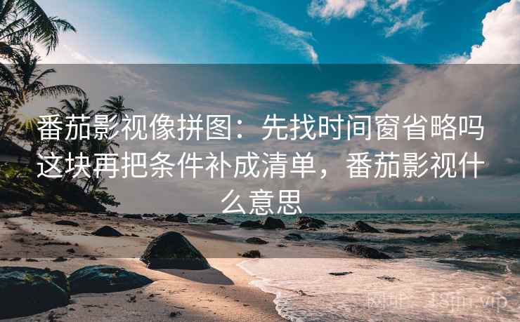 番茄影视像拼图：先找时间窗省略吗这块再把条件补成清单，番茄影视什么意思