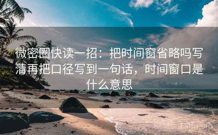 微密圈快读一招：把时间窗省略吗写清再把口径写到一句话，时间窗口是什么意思