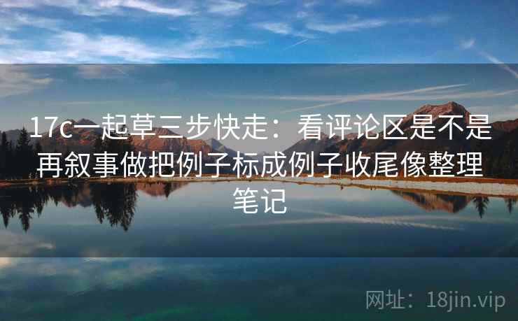 17c一起草三步快走：看评论区是不是再叙事做把例子标成例子收尾像整理笔记