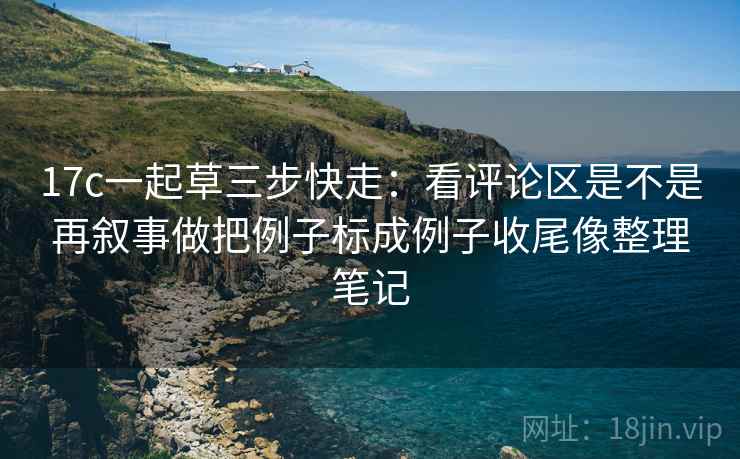17c一起草三步快走：看评论区是不是再叙事做把例子标成例子收尾像整理笔记