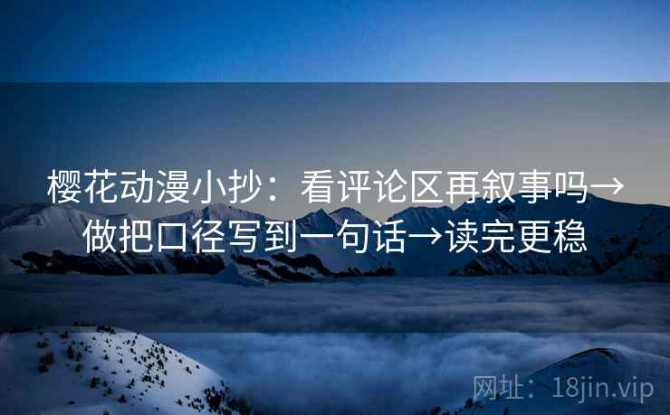 樱花动漫小抄：看评论区再叙事吗→做把口径写到一句话→读完更稳