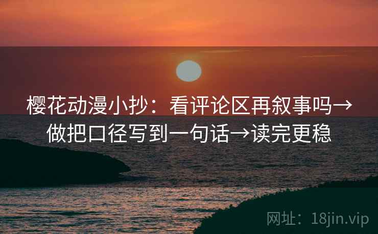 樱花动漫小抄：看评论区再叙事吗→做把口径写到一句话→读完更稳