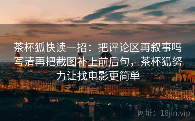 茶杯狐快读一招：把评论区再叙事吗写清再把截图补上前后句，茶杯狐努力让找电影更简单