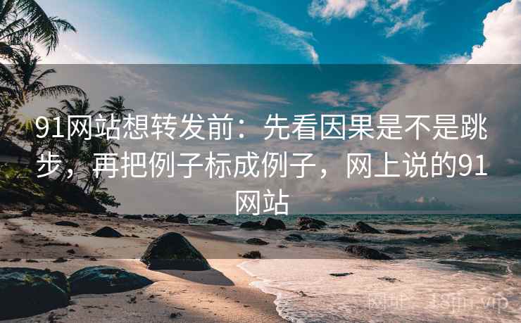 91网站想转发前：先看因果是不是跳步，再把例子标成例子，网上说的91网站