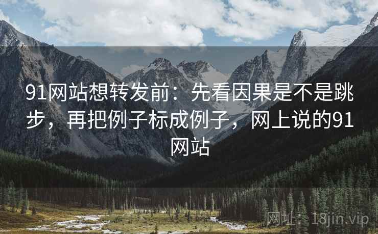 91网站想转发前：先看因果是不是跳步，再把例子标成例子，网上说的91网站