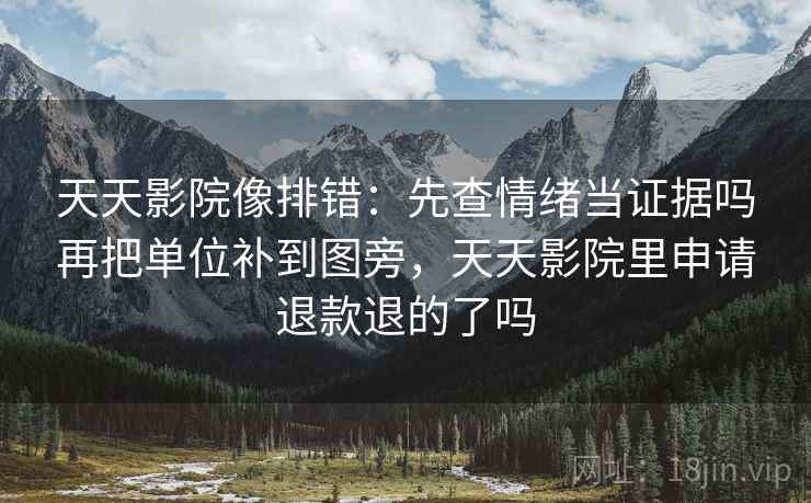 天天影院像排错：先查情绪当证据吗再把单位补到图旁，天天影院里申请退款退的了吗