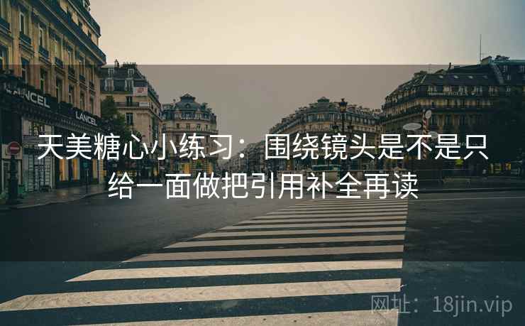 天美糖心小练习：围绕镜头是不是只给一面做把引用补全再读