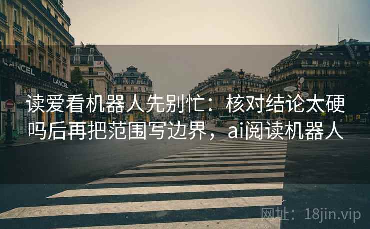 读爱看机器人先别忙：核对结论太硬吗后再把范围写边界，ai阅读机器人