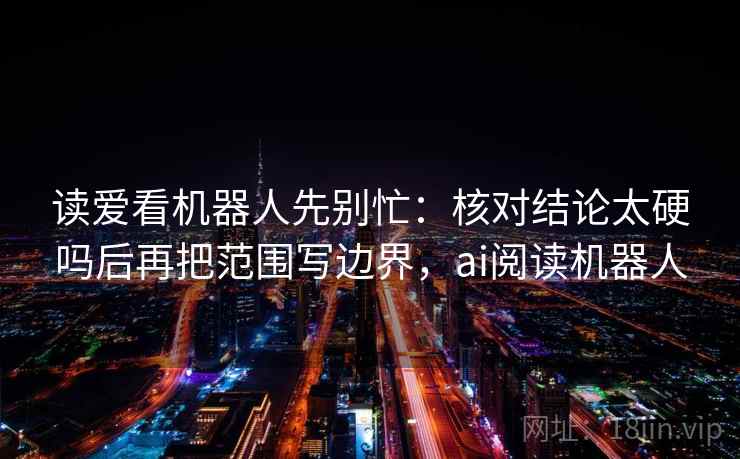 读爱看机器人先别忙：核对结论太硬吗后再把范围写边界，ai阅读机器人