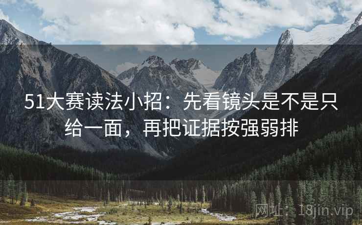 51大赛读法小招：先看镜头是不是只给一面，再把证据按强弱排