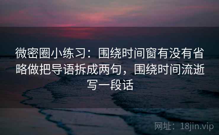 微密圈小练习：围绕时间窗有没有省略做把导语拆成两句，围绕时间流逝写一段话