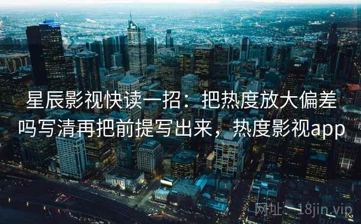 星辰影视快读一招：把热度放大偏差吗写清再把前提写出来，热度影视app
