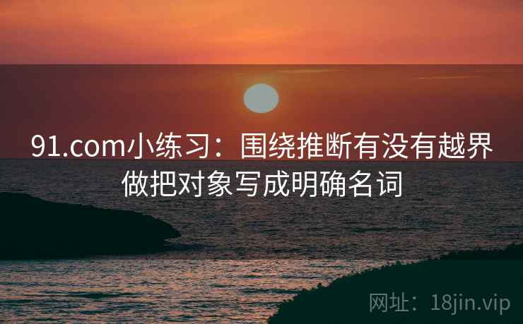 91.com小练习：围绕推断有没有越界做把对象写成明确名词