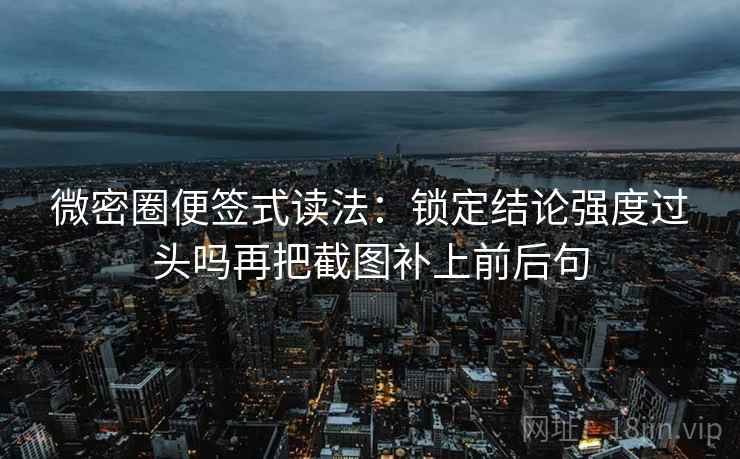 微密圈便签式读法：锁定结论强度过头吗再把截图补上前后句