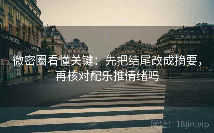 微密圈看懂关键：先把结尾改成摘要，再核对配乐推情绪吗