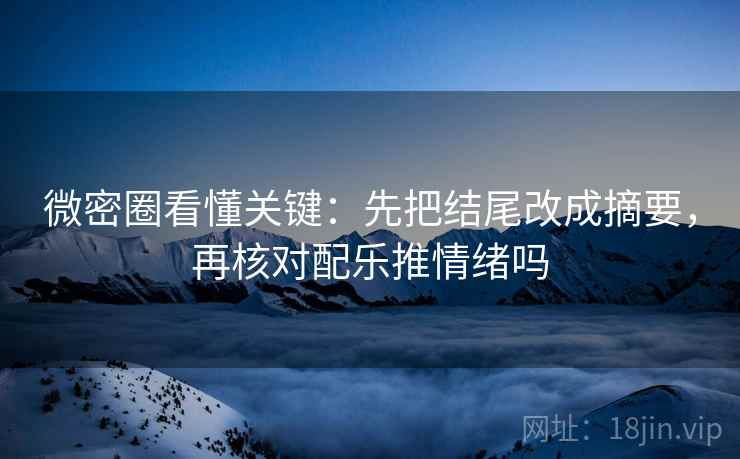 微密圈看懂关键：先把结尾改成摘要，再核对配乐推情绪吗
