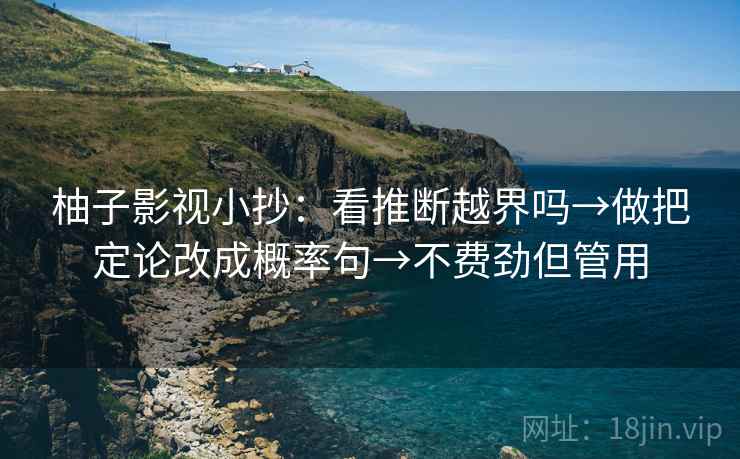 柚子影视小抄：看推断越界吗→做把定论改成概率句→不费劲但管用
