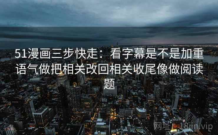 51漫画三步快走：看字幕是不是加重语气做把相关改回相关收尾像做阅读题