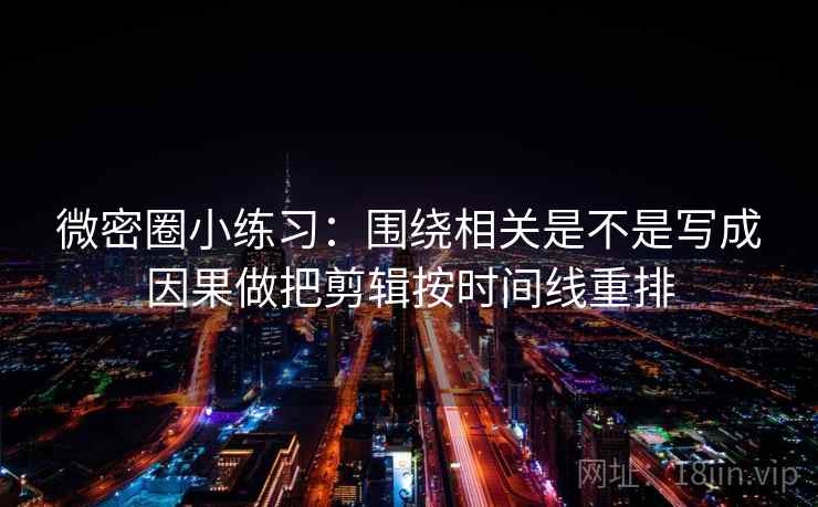 微密圈小练习：围绕相关是不是写成因果做把剪辑按时间线重排