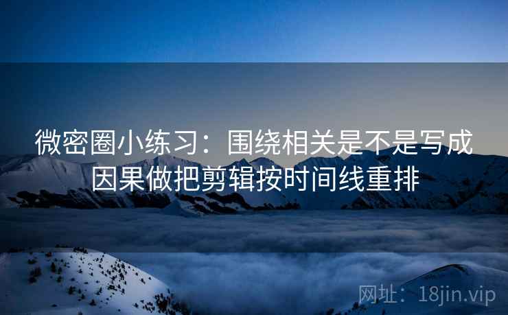 微密圈小练习：围绕相关是不是写成因果做把剪辑按时间线重排