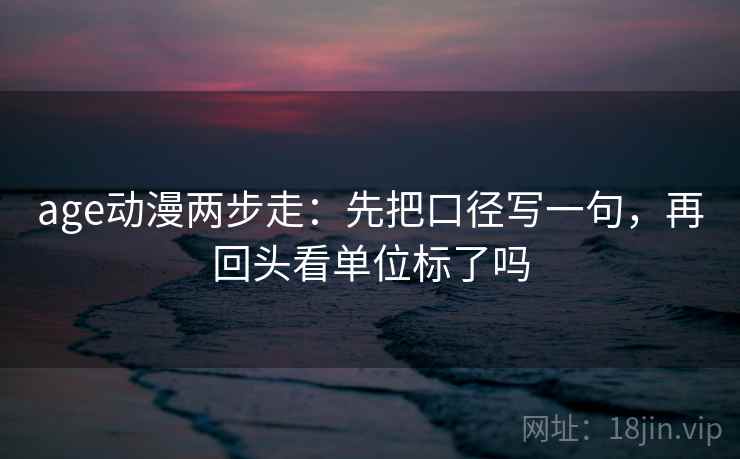 age动漫两步走：先把口径写一句，再回头看单位标了吗