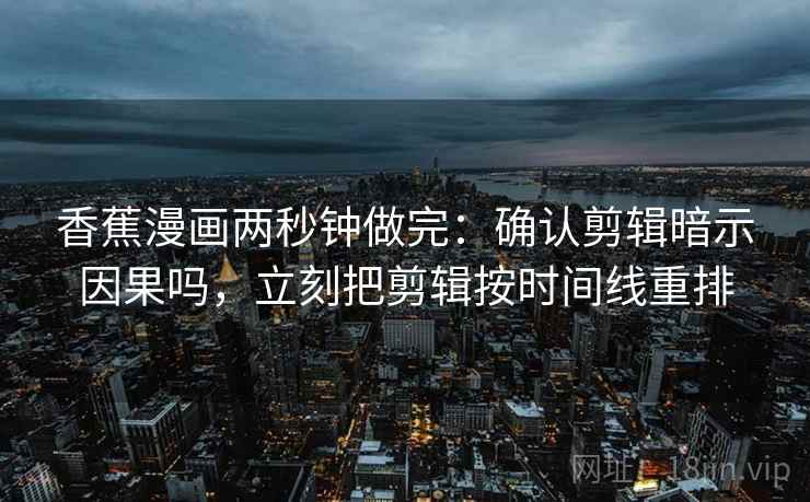 香蕉漫画两秒钟做完：确认剪辑暗示因果吗，立刻把剪辑按时间线重排