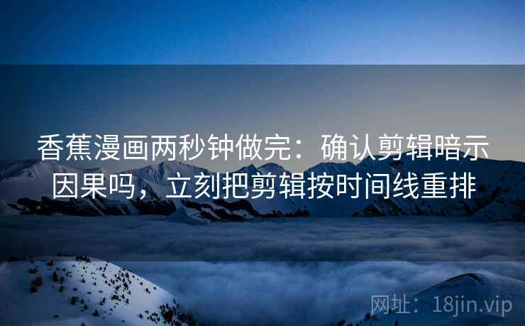 香蕉漫画两秒钟做完：确认剪辑暗示因果吗，立刻把剪辑按时间线重排