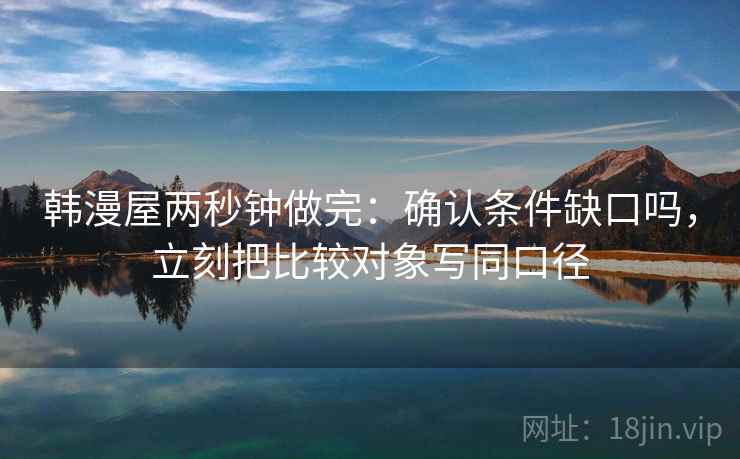 韩漫屋两秒钟做完：确认条件缺口吗，立刻把比较对象写同口径