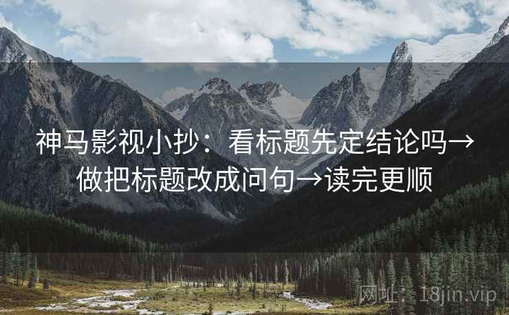 神马影视小抄：看标题先定结论吗→做把标题改成问句→读完更顺