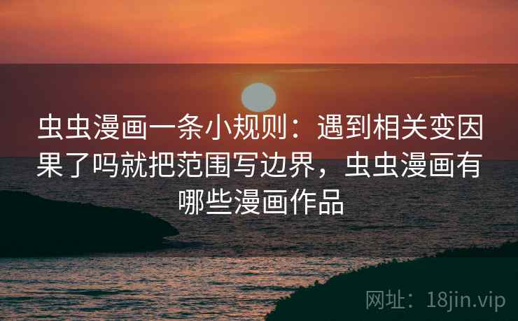 虫虫漫画一条小规则：遇到相关变因果了吗就把范围写边界，虫虫漫画有哪些漫画作品
