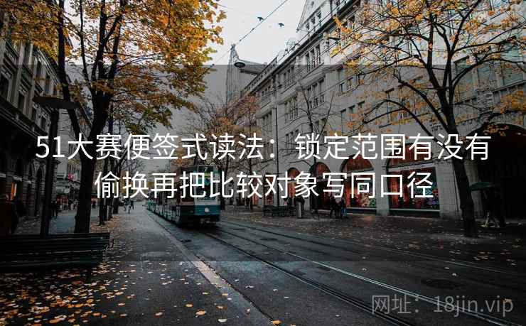 51大赛便签式读法：锁定范围有没有偷换再把比较对象写同口径